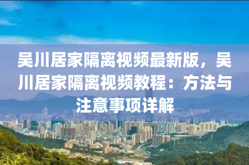 吴川居家隔离视频最新版，吴川居家隔离视频教程：方法与注意事项详解