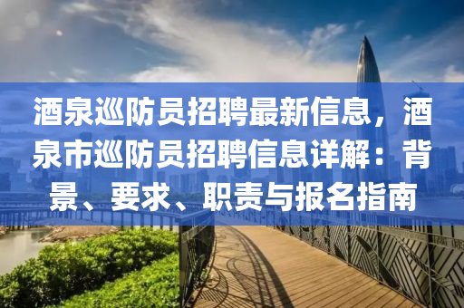 酒泉巡防员招聘最新信息，酒泉市巡防员招聘信息详解：背景、要求、职责与报名指南