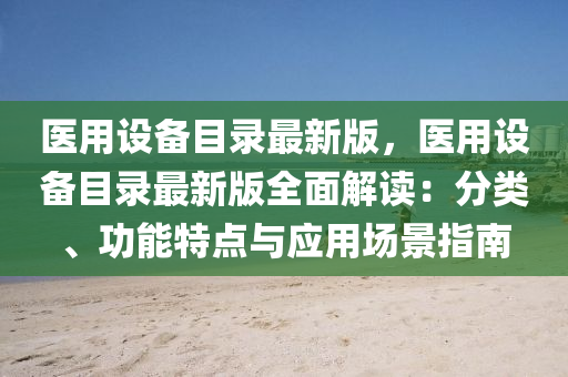 医用设备目录最新版，医用设备目录最新版全面解读：分类、功能特点与应用场景指南