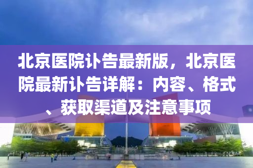 北京医院讣告最新版，北京医院最新讣告详解：内容、格式、获取渠道及注意事项