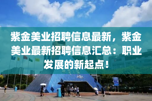 紫金美业招聘信息最新，紫金美业最新招聘信息汇总：职业发展的新起点！