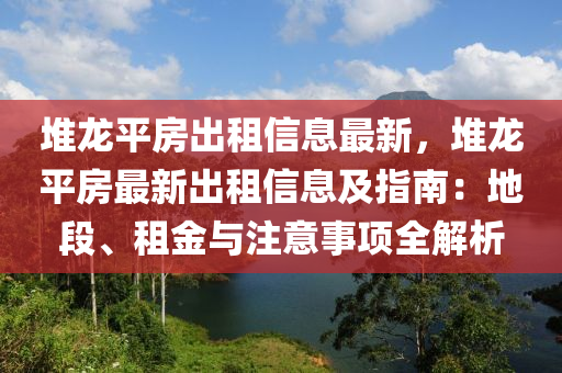 堆龙平房出租信息最新，堆龙平房最新出租信息及指南：地段、租金与注意事项全解析