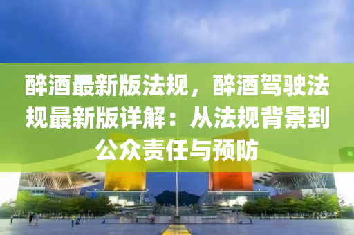 醉酒最新版法规，醉酒驾驶法规最新版详解：从法规背景到公众责任与预防