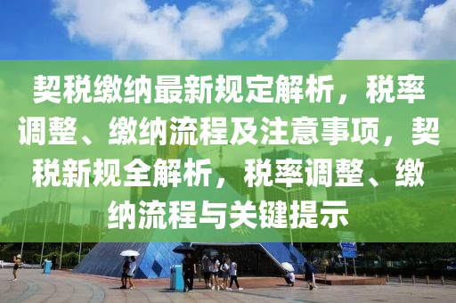 契税缴纳最新规定解析，税率调整、缴纳流程及注意事项，契税新规全解析，税率调整、缴纳流程与关键提示