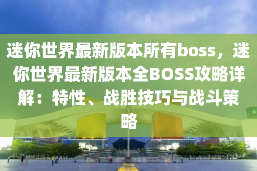 迷你世界最新版本所有boss，迷你世界最新版本全BOSS攻略详解：特性、战胜技巧与战斗策略