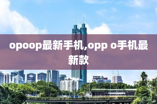 opoop最新手机,opp o手机最新款