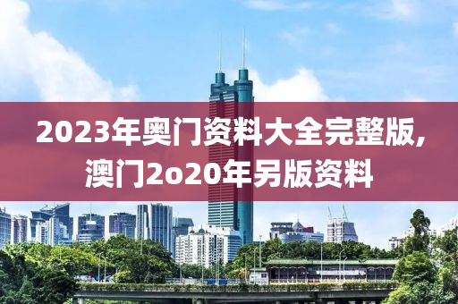 2023年奥门资料大全完整版,澳门2o20年另版资料