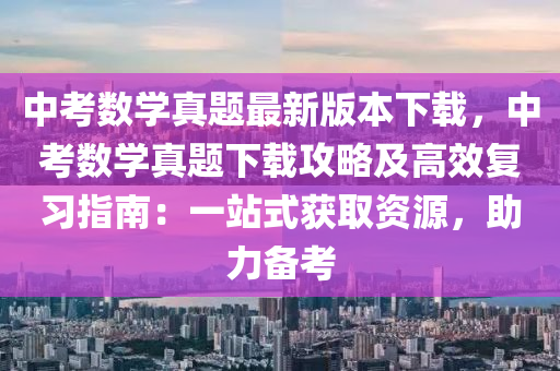 中考数学真题最新版本下载，中考数学真题下载攻略及高效复习指南：一站式获取资源，助力备考