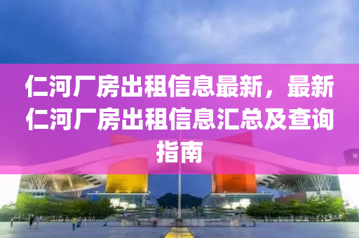 仁河厂房出租信息最新，最新仁河厂房出租信息汇总及查询指南