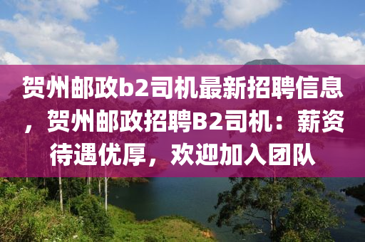 贺州邮政b2司机最新招聘信息，贺州邮政招聘B2司机：薪资待遇优厚，欢迎加入团队