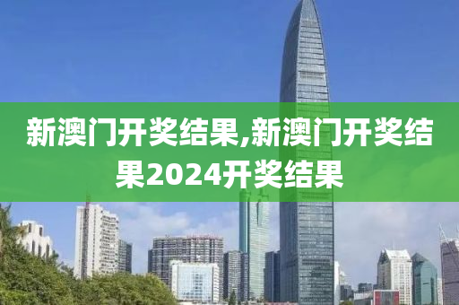 新澳门开奖结果,新澳门开奖结果2024开奖结果