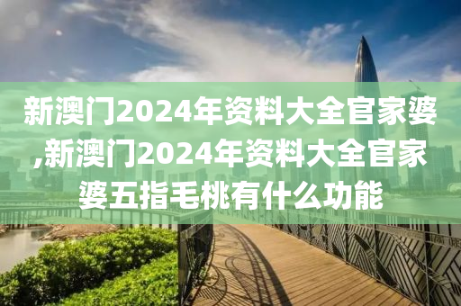 新澳门2024年资料大全官家婆,新澳门2024年资料大全官家婆五指毛桃有什么功能