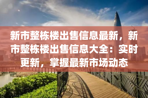 新市整栋楼出售信息最新，新市整栋楼出售信息大全：实时更新，掌握最新市场动态