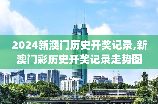 2024新澳门历史开奖记录,新澳门彩历史开奖记录走势图