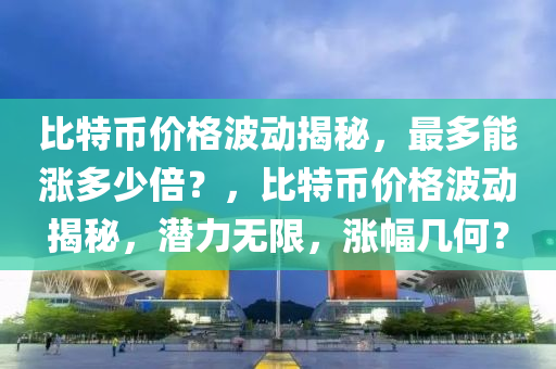 比特币价格波动揭秘，最多能涨多少倍？，比特币价格波动揭秘，潜力无限，涨幅几何？