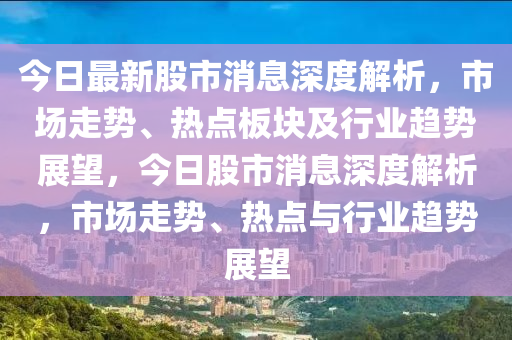 今日最新股市消息深度解析，市场走势、热点板块及行业趋势展望，今日股市消息深度解析，市场走势、热点与行业趋势展望