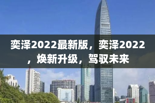 奕泽2022最新版，奕泽2022，焕新升级，驾驭未来