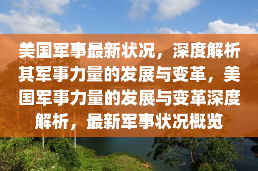 美国军事最新状况，深度解析其军事力量的发展与变革，美国军事力量的发展与变革深度解析，最新军事状况概览