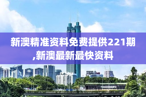 新澳精准资料免费提供221期,新澳最新最快资料