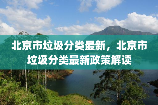 北京市垃圾分类最新，北京市垃圾分类最新政策解读