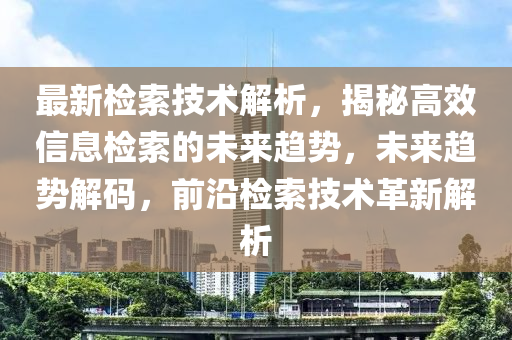 最新检索技术解析，揭秘高效信息检索的未来趋势，未来趋势解码，前沿检索技术革新解析