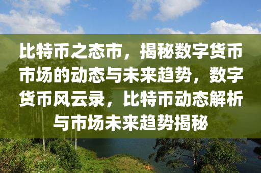 比特币之态市，揭秘数字货币市场的动态与未来趋势，数字货币风云录，比特币动态解析与市场未来趋势揭秘