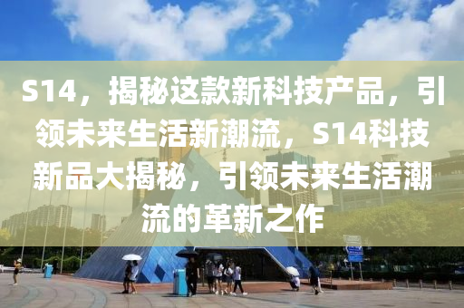 S14，揭秘这款新科技产品，引领未来生活新潮流，S14科技新品大揭秘，引领未来生活潮流的革新之作