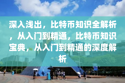 深入浅出，比特币知识全解析，从入门到精通，比特币知识宝典，从入门到精通的深度解析