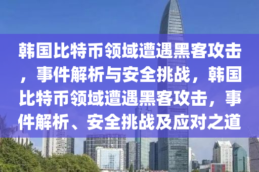 韩国比特币领域遭遇黑客攻击，事件解析与安全挑战，韩国比特币领域遭遇黑客攻击，事件解析、安全挑战及应对之道