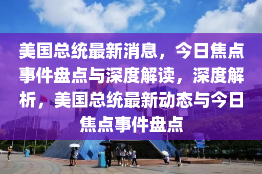 美国总统最新消息，今日焦点事件盘点与深度解读，深度解析，美国总统最新动态与今日焦点事件盘点