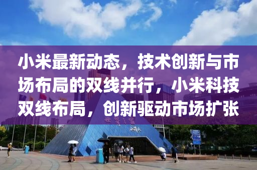 小米最新动态，技术创新与市场布局的双线并行，小米科技双线布局，创新驱动市场扩张