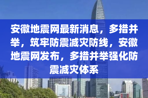 安徽地震网最新消息，多措并举，筑牢防震减灾防线，安徽地震网发布，多措并举强化防震减灾体系