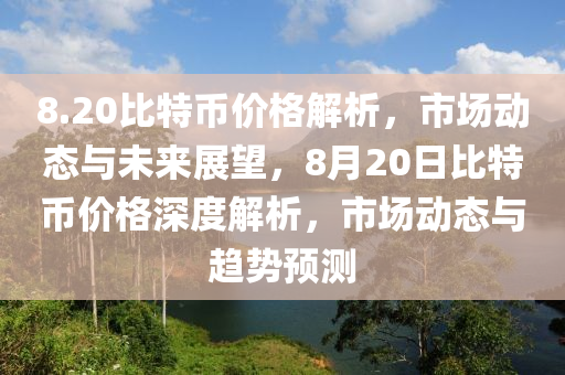 8.20比特币价格解析，市场动态与未来展望，8月20日比特币价格深度解析，市场动态与趋势预测