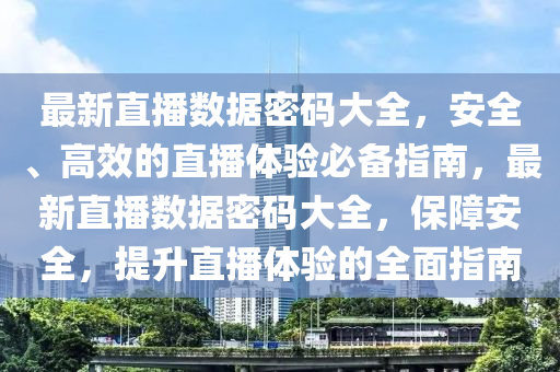 最新直播数据密码大全，安全、高效的直播体验必备指南，最新直播数据密码大全，保障安全，提升直播体验的全面指南