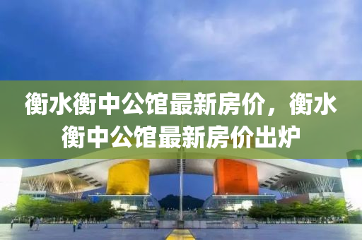 衡水衡中公馆最新房价，衡水衡中公馆最新房价出炉