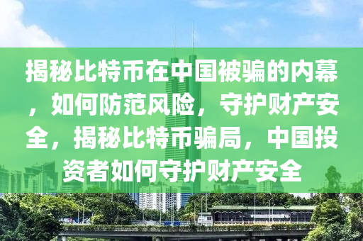 揭秘比特币在中国被骗的内幕，如何防范风险，守护财产安全，揭秘比特币骗局，中国投资者如何守护财产安全