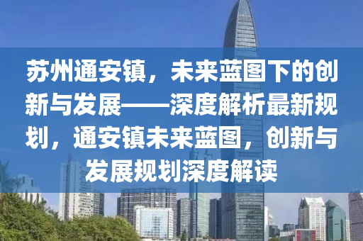 苏州通安镇，未来蓝图下的创新与发展——深度解析最新规划，通安镇未来蓝图，创新与发展规划深度解读