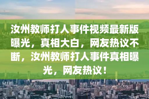 汝州教师打人事件视频最新版曝光，真相大白，网友热议不断，汝州教师打人事件真相曝光，网友热议！