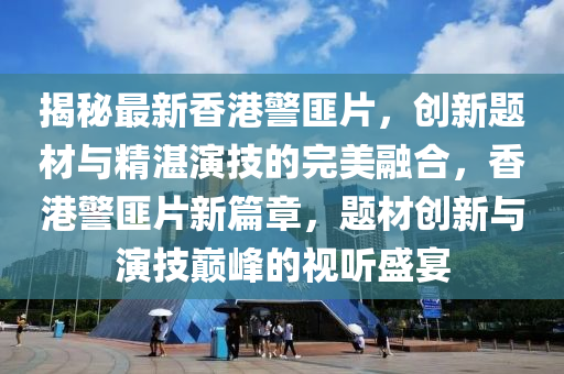 揭秘最新香港警匪片，创新题材与精湛演技的完美融合，香港警匪片新篇章，题材创新与演技巅峰的视听盛宴