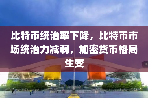 比特币统治率下降，比特币市场统治力减弱，加密货币格局生变