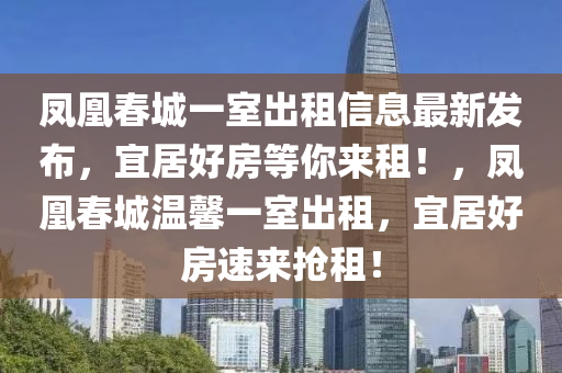 凤凰春城一室出租信息最新发布，宜居好房等你来租！，凤凰春城温馨一室出租，宜居好房速来抢租！