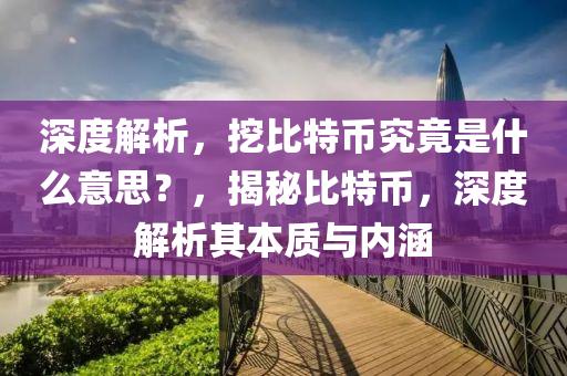 深度解析，挖比特币究竟是什么意思？，揭秘比特币，深度解析其本质与内涵