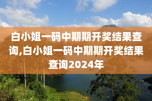 白小姐一码中期期开奖结果查询,白小姐一码中期期开奖结果查询2024年