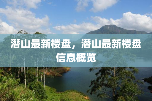 潜山最新楼盘，潜山最新楼盘信息概览