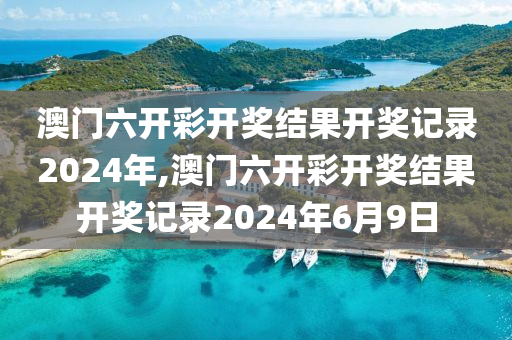 澳门六开彩开奖结果开奖记录2024年,澳门六开彩开奖结果开奖记录2024年6月9日