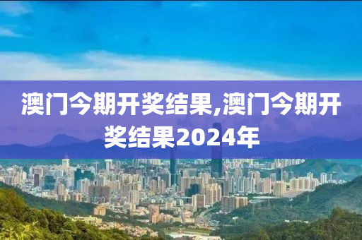 澳门今期开奖结果,澳门今期开奖结果2024年