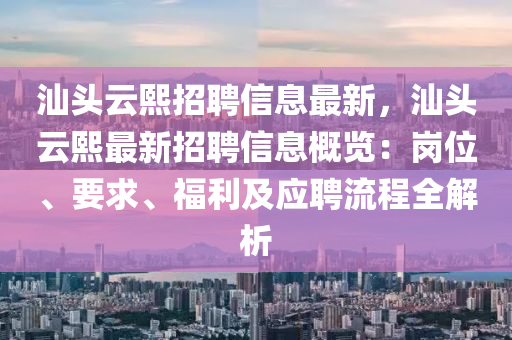 汕头云熙招聘信息最新，汕头云熙最新招聘信息概览：岗位、要求、福利及应聘流程全解析