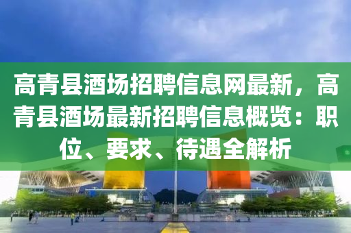 高青县酒场招聘信息网最新，高青县酒场最新招聘信息概览：职位、要求、待遇全解析