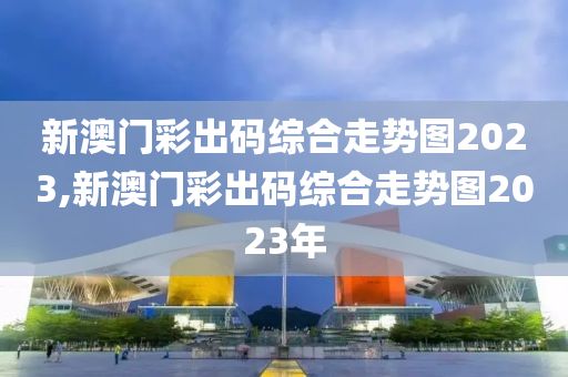 新澳门彩出码综合走势图2023