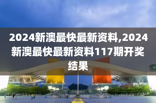 2024新澳最快最新资料,2024新澳最快最新资料117期开奖结果